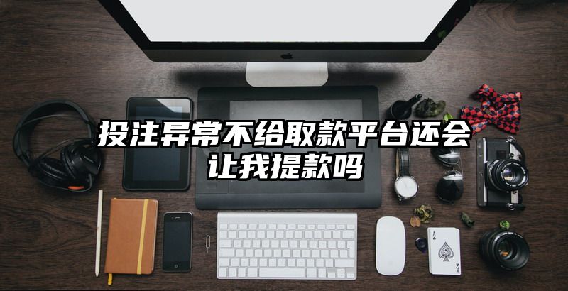 出款异常不给取款平台还会让我提现吗