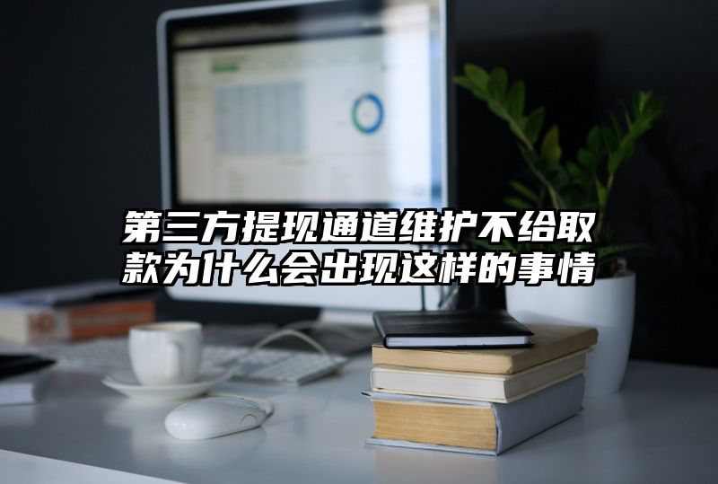 第三方提现通道维护不给取款为什么会出现这样的事情