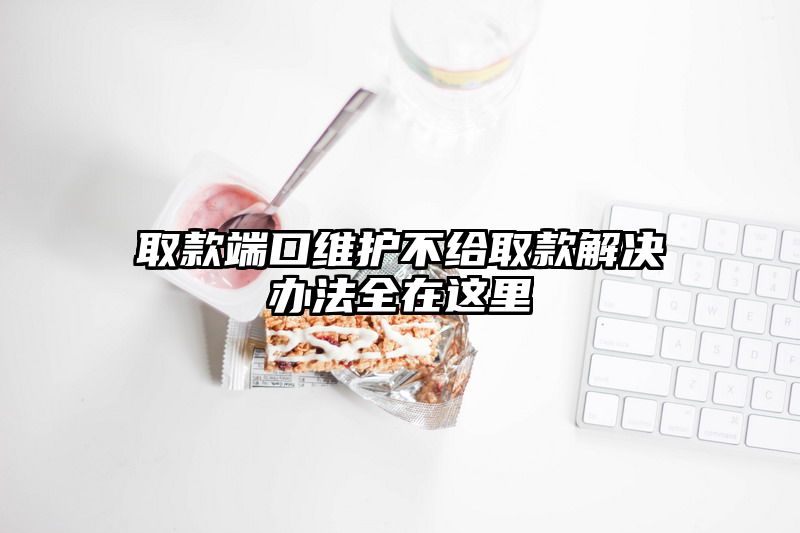 取款端口维护不给取款解决办法全在这里