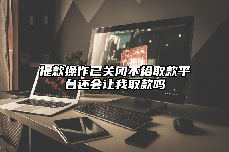 提现操作已关闭不给取款平台还会让我取款吗