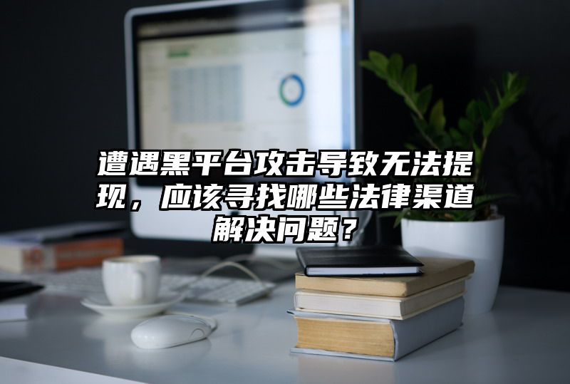 遭遇黑平台攻击导致无法提现，应该寻找哪些法律渠道解决问题？