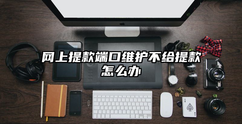 网上提现端口维护不给提现怎么办