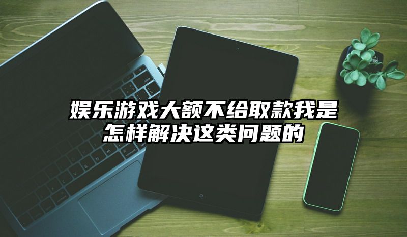 娱乐游戏大额不给取款我是怎样解决这类问题的