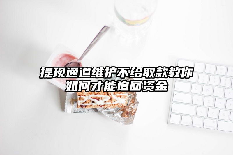 提现通道维护不给取款教你如何才能追回资金