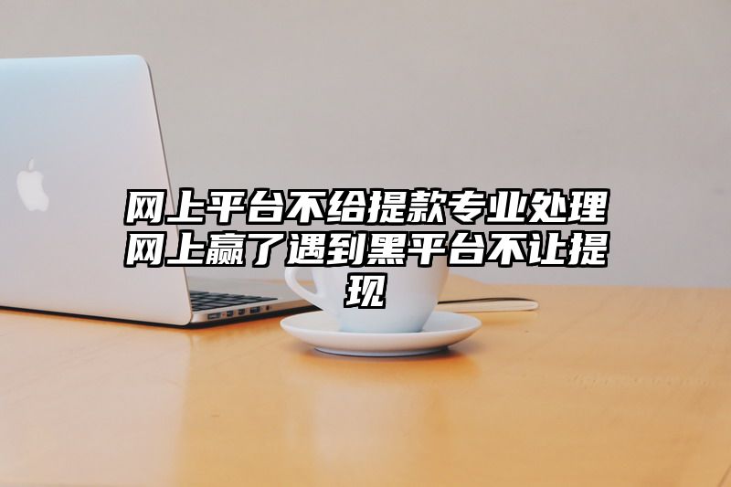 网上平台不给提现专业处理网上赢了遇到黑平台不让提现