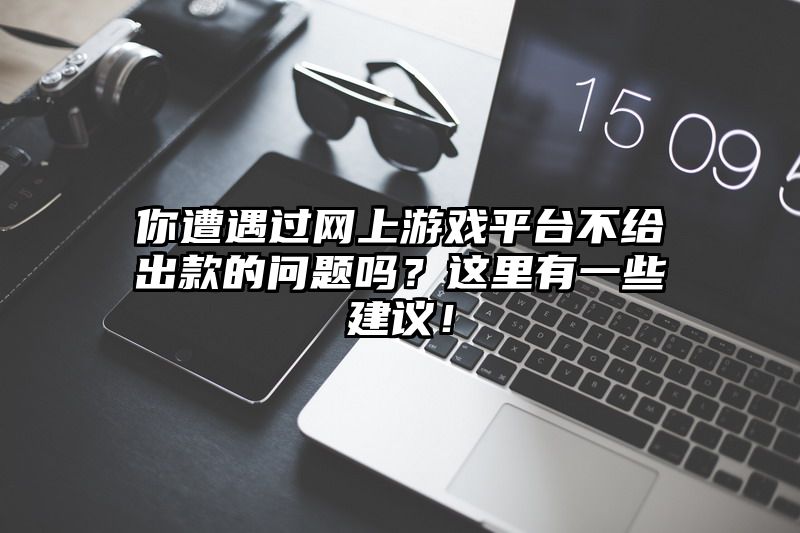 你遭遇过网上游戏平台不给出款的问题吗？这里有一些建议！