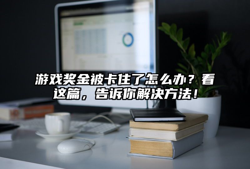 游戏奖金被卡住了怎么办？看这篇，告诉你解决方法！