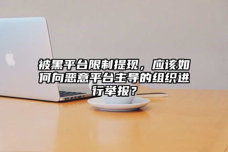 被黑平台限制提现，应该如何向恶意平台主导的组织进行举报？