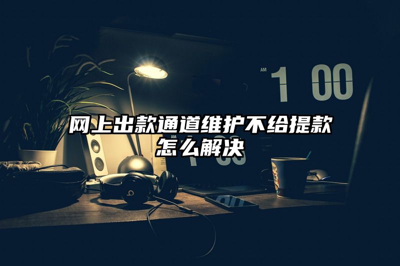 网上出款通道维护不给提现怎么解决