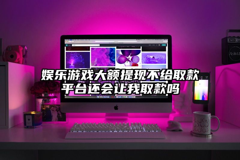 娱乐游戏大额提现不给取款平台还会让我取款吗