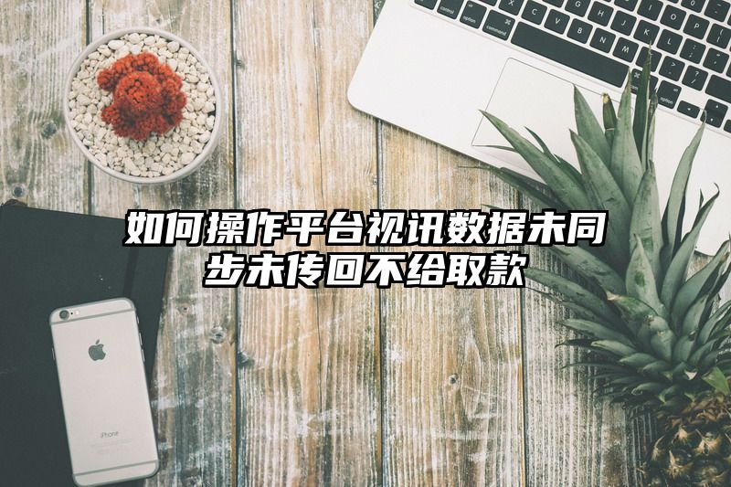 如何操作平台视讯数据未同步未传回不给取款