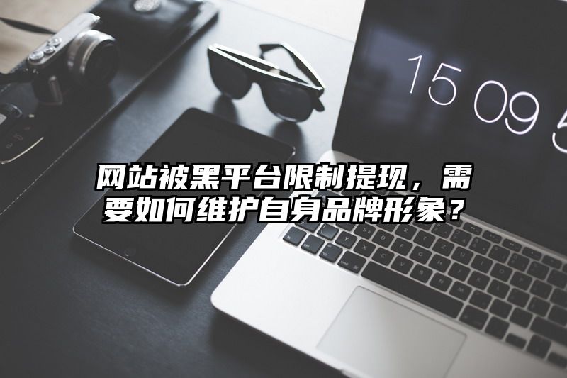 网站被黑平台限制提现，需要如何维护自身品牌形象？