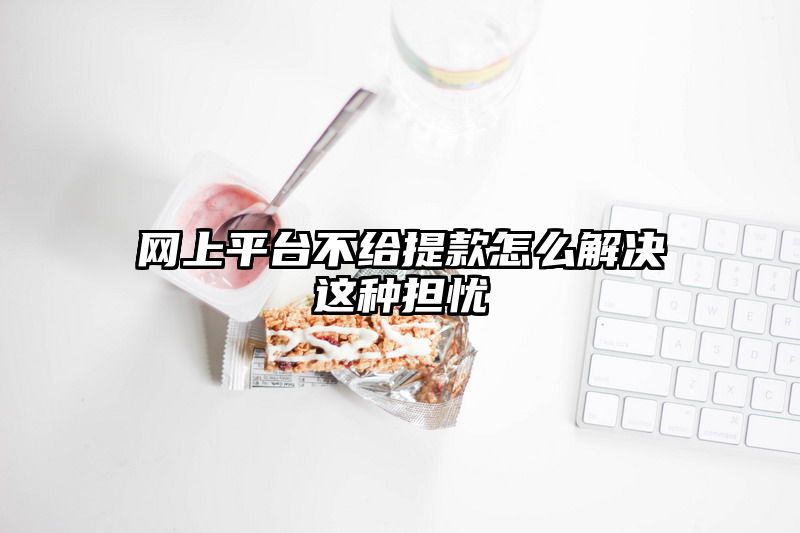 网上平台不给提现怎么解决这种担忧