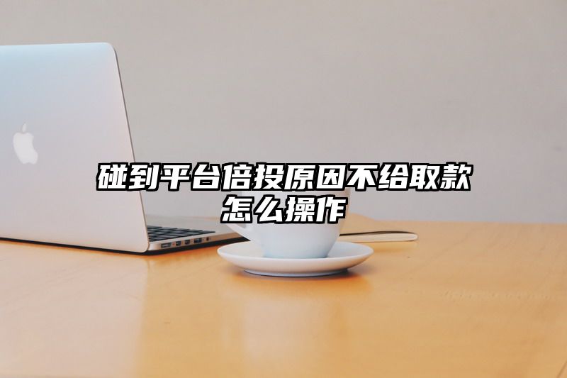 碰到平台倍投原因不给取款怎么操作