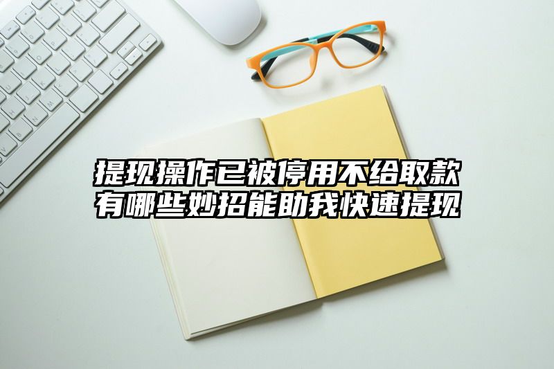 提现操作已被停用不给取款有哪些妙招能助我快速提现