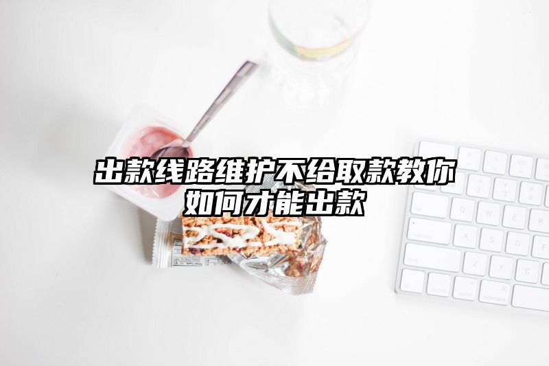 出款线路维护不给取款教你如何才能出款