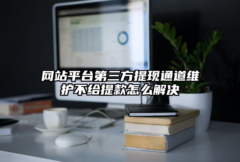 网站平台第三方提现通道维护不给提现怎么解决