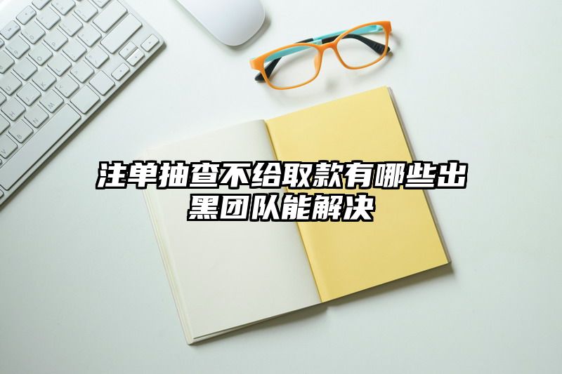 出款抽查不给取款有哪些出黑团队能解决