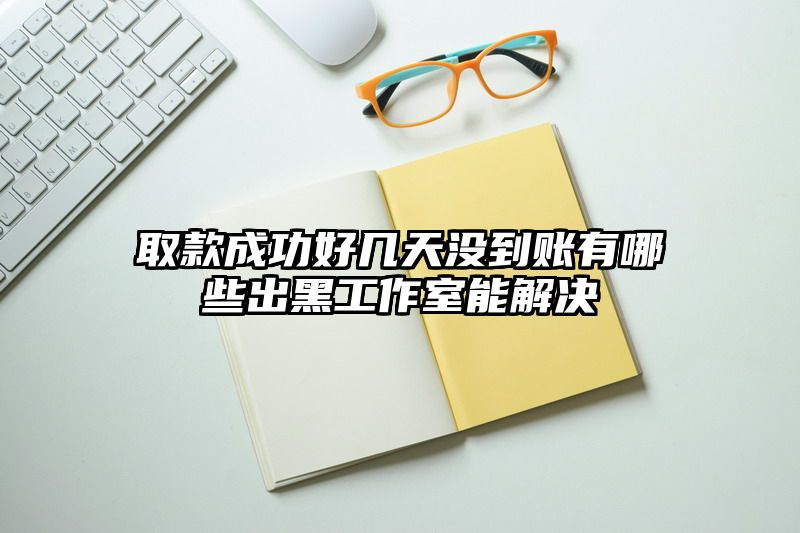 取款成功好几天没到账有哪些出黑工作室能解决