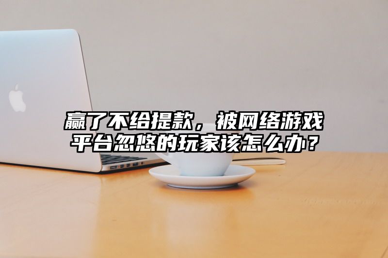 赢了不给提现，被网络游戏平台忽悠的玩家该怎么办？