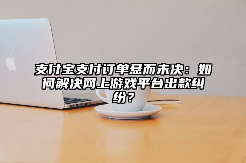 支付宝支付订单悬而未决：如何解决网上游戏平台出款纠纷？