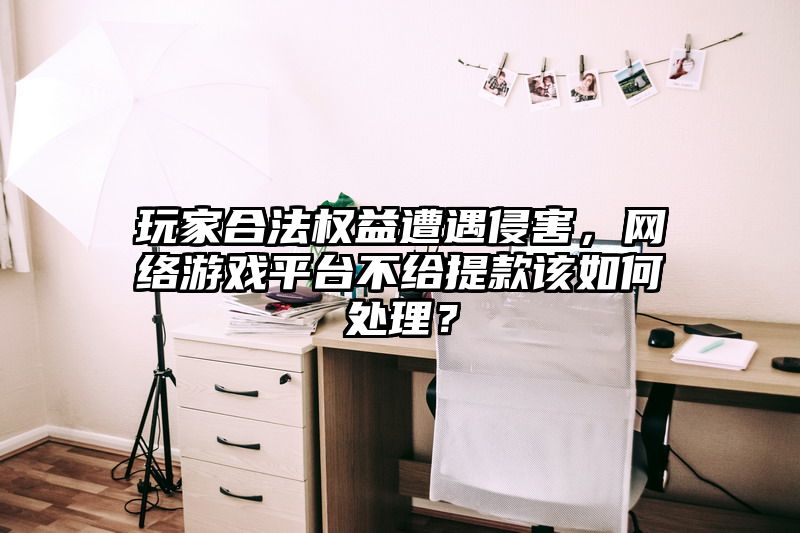 玩家合法权益遭遇侵害，网络游戏平台不给提现该如何处理？