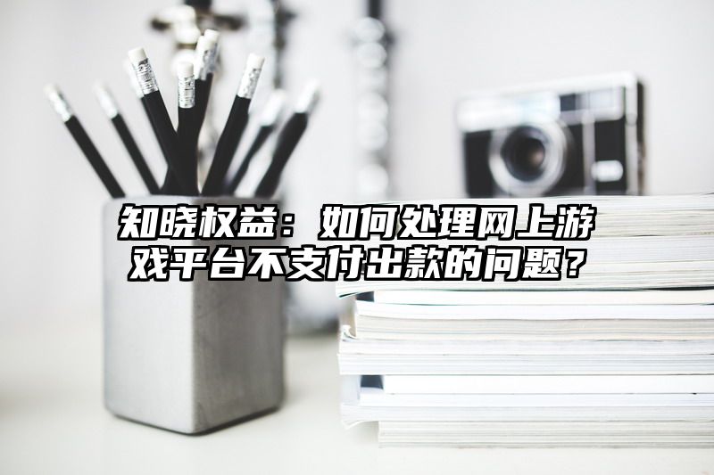 知晓权益：如何处理网上游戏平台不支付出款的问题？