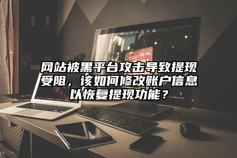 网站被黑平台攻击导致提现受阻，该如何修改账户信息以恢复提现功能？