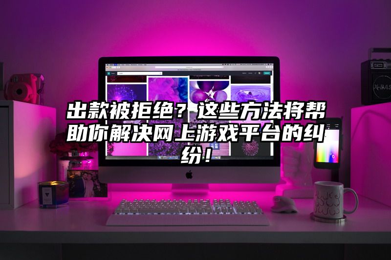 出款被拒绝？这些方法将帮助你解决网上游戏平台的纠纷！