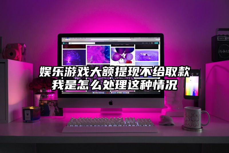 娱乐游戏大额提现不给取款我是怎么处理这种情况