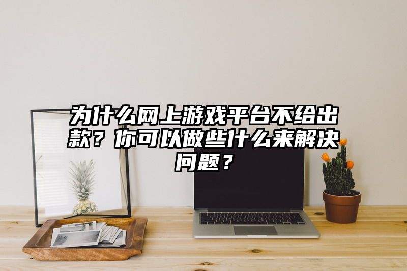 为什么网上游戏平台不给出款？你可以做些什么来解决问题？