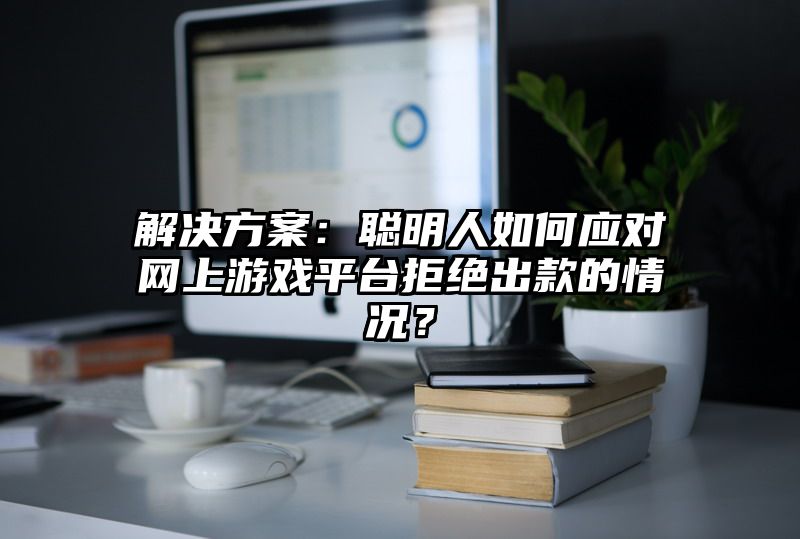 解决方案：聪明人如何应对网上游戏平台拒绝出款的情况？