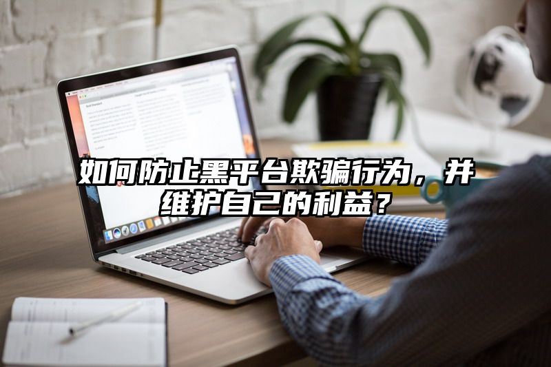 如何防止黑平台欺骗行为，并维护自己的利益？