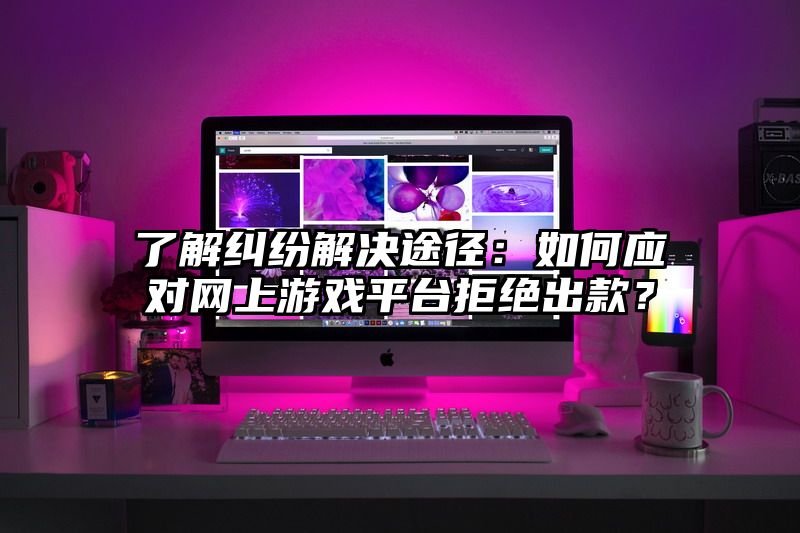 了解纠纷解决途径：如何应对网上游戏平台拒绝出款？