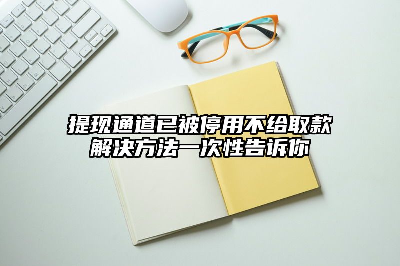 提现通道已被停用不给取款解决方法一次性告诉你