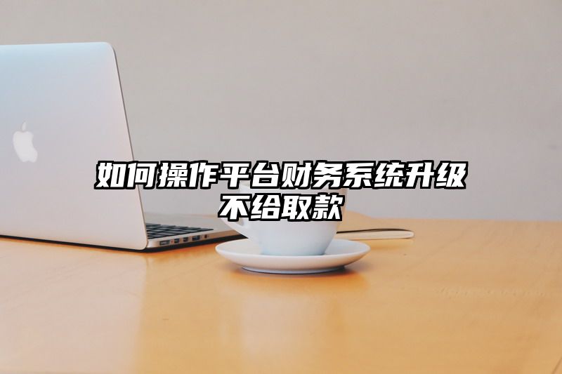 如何操作平台财务系统升级不给取款