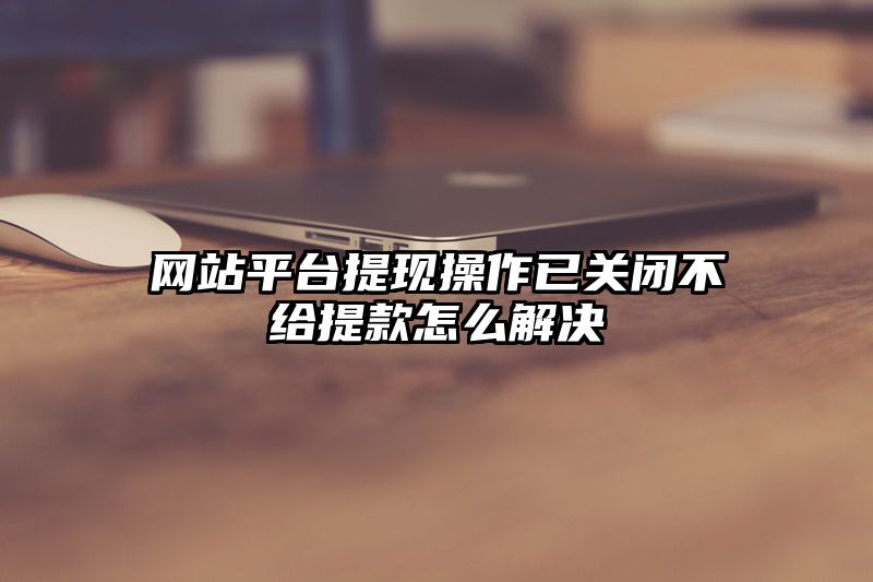 网站平台提现操作已关闭不给提现怎么解决