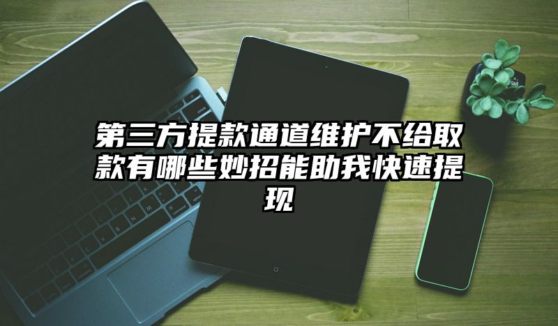 第三方提现通道维护不给取款有哪些妙招能助我快速提现