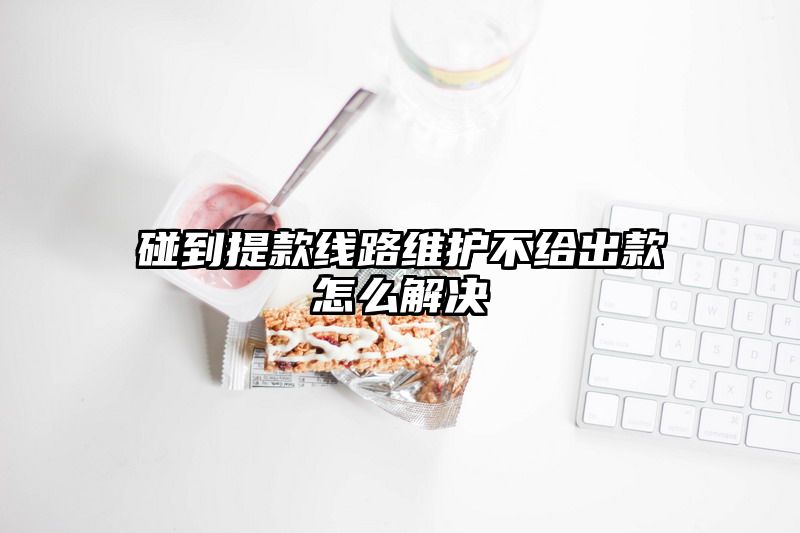 碰到提现线路维护不给出款怎么解决