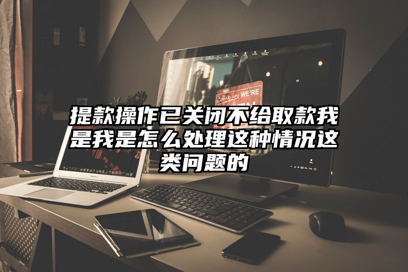 提现操作已关闭不给取款我是我是怎么处理这种情况这类问题的