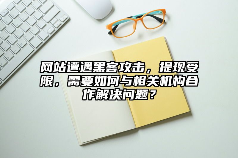 网站遭遇黑客攻击，提现受限，需要如何与相关机构合作解决问题？