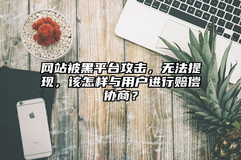 网站被黑平台攻击，无法提现，该怎样与用户进行赔偿协商？