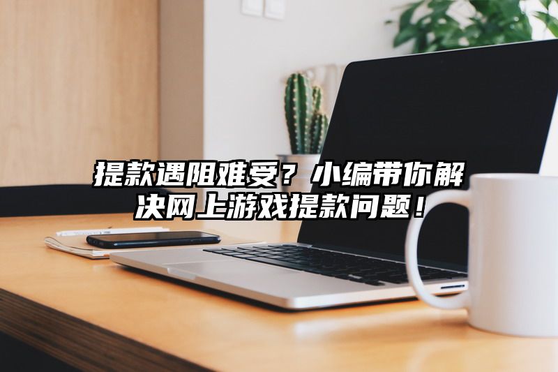 提现遇阻难受？小编带你解决网上游戏提现问题！