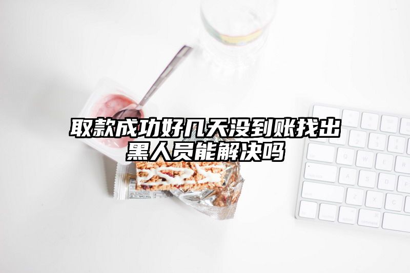 取款成功好几天没到账找出黑人员能解决吗