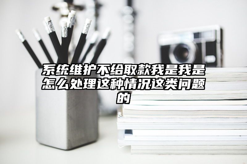 系统维护不给取款我是我是怎么处理这种情况这类问题的