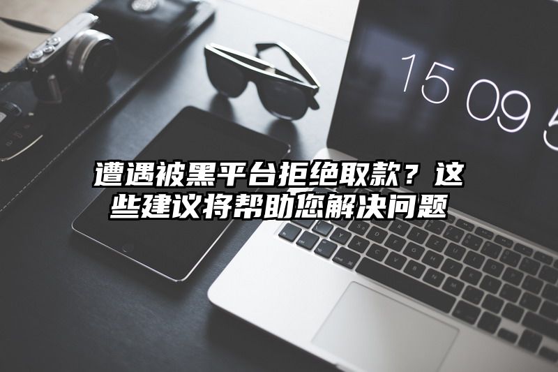 遭遇被黑平台拒绝取款？这些建议将帮助您解决问题