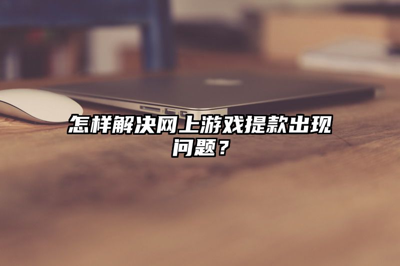 怎样解决网上游戏提现出现问题？