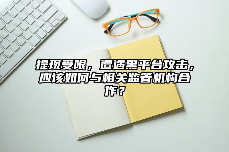 提现受限，遭遇黑平台攻击，应该如何与相关监管机构合作？