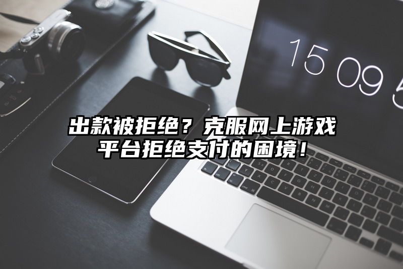 出款被拒绝？克服网上游戏平台拒绝支付的困境！