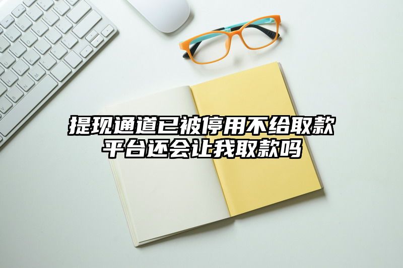 提现通道已被停用不给取款平台还会让我取款吗